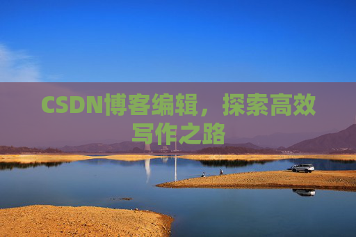 CSDN博客编辑,探索高效写作之路 CSDN博客编辑,探索高效写作之路